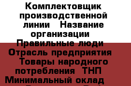 Комплектовщик производственной линии › Название организации ­ Правильные люди › Отрасль предприятия ­ Товары народного потребления (ТНП) › Минимальный оклад ­ 26 000 - Все города Работа » Вакансии   . Мордовия респ.